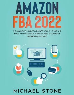 Amazon FBA 2022 $15,000/Month Guide To Escape Your 9 - 5 Job And Build An Successful Private Label E-Commerce Business From Home - Michael Stone