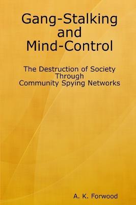 Gang-Stalking and Mind-Control: The Destruction of Society Through Community Spying Networks - A. K. Forwood
