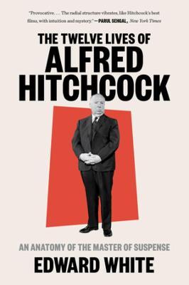 The Twelve Lives of Alfred Hitchcock: An Anatomy of the Master of Suspense - Edward White
