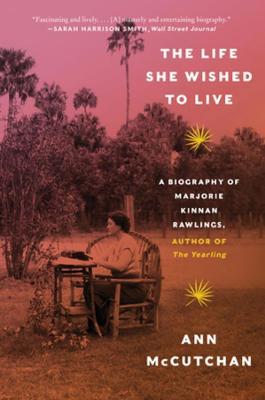 The Life She Wished to Live: A Biography of Marjorie Kinnan Rawlings, Author of the Yearling - Ann Mccutchan