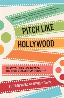 Pitch Like Hollywood: What You Can Learn from the High-Stakes Film Industry - Peter Desberg