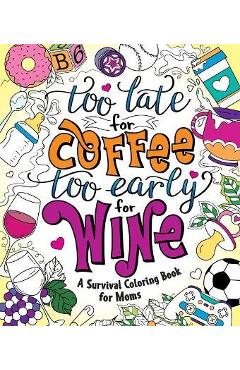 Coperta cărții 'Too Late for Coffee, Too Early for Wine: A Survival Coloring Book for Moms - Caitlin Peterson'