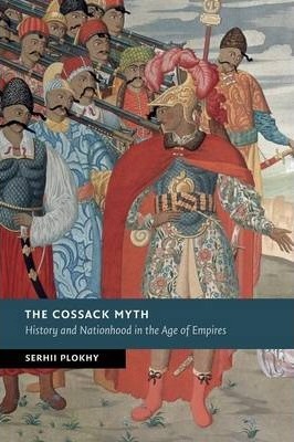 The Cossack Myth: History and Nationhood in the Age of Empires - Serhii Plokhy
