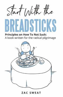 Start with the Breadsticks: Principles on How to Not Suck: A Book Written for the Radical Pilgrimage - Zac Sweat