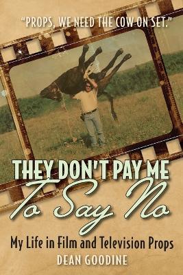 They Don't Pay Me To Say No: My Life in Film and Television Props - Dean Goodine