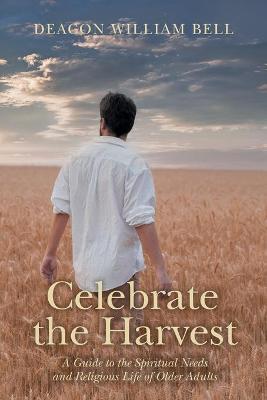 Celebrate the Harvest: A Guide to the Spiritual Needs and Religious Life of Older Adults - Deacon William Bell