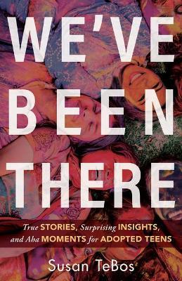 We've Been There: True Stories, Surprising Insights, and AHA Moments for Adopted Teens - Susan Tebos