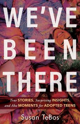 We've Been There: True Stories, Surprising Insights, and AHA Moments for Adopted Teens - Susan Tebos