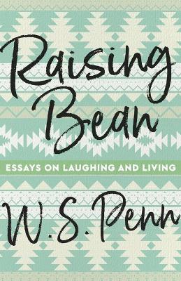 Raising Bean: Essays on Laughing and Living - W. S. Penn
