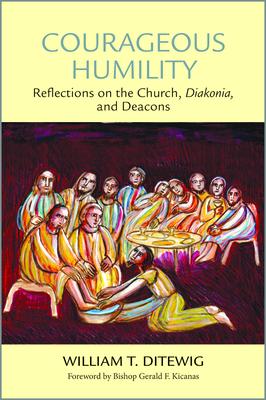 Courageous Humility: Reflections on the Church, Diakonia, and Deacons - William T. Ditewig