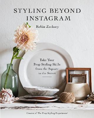 Styling Beyond Instagram: Take Your Prop Styling Skills from the Square to the Street - Robin Zachary