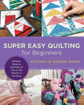 Super Easy Quilting for Beginners: Patterns, Projects, and Tons of Tips to Get Started in Quilting - Editors Of Quarry Books