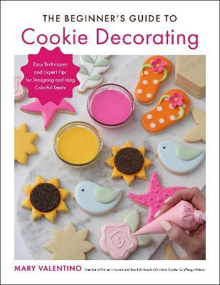 The Beginner's Guide to Cookie Decorating: Easy Techniques and Expert Tips for Designing and Icing Colorful Treats - Mary Valentino