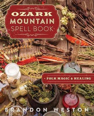 Ozark Mountain Spell Book: Folk Magic & Healing - Brandon Weston