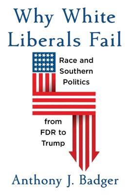 Why White Liberals Fail: Race and Southern Politics from FDR to Trump - Anthony J. Badger