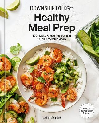Downshiftology Healthy Meal Prep: 100+ Make-Ahead Recipes and Quick-Assembly Meals: A Gluten-Free Cookbook - Lisa Bryan