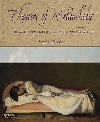 Theatres of Melancholy: The Neo-Romantics in Paris and Beyond - Patrick Mauri�s