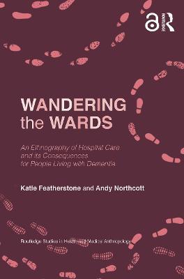 Wandering the Wards: An Ethnography of Hospital Care and Its Consequences for People Living with Dementia - Katie Featherstone