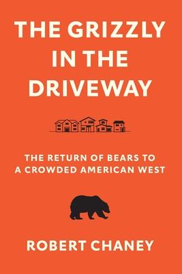The Grizzly in the Driveway: The Return of Bears to a Crowded American West - Robert Chaney