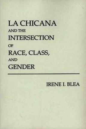La Chicana and the Intersection of Race, Class, and Gender - Irene I. Blea