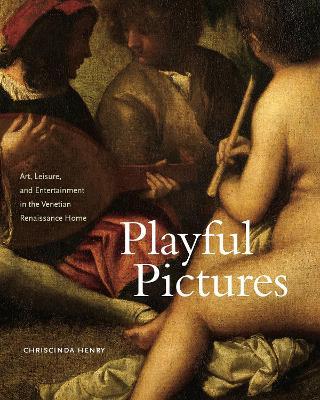 Playful Pictures: Art, Leisure, and Entertainment in the Venetian Renaissance Home - Chriscinda Henry