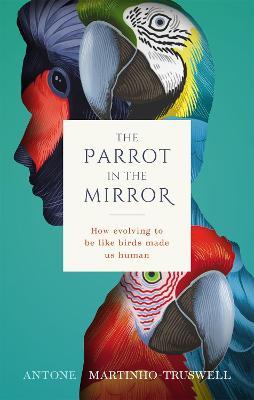 The Parrot in the Mirror: How Evolving to Be Like Birds Makes Us Human - Antone Martinho-truswell