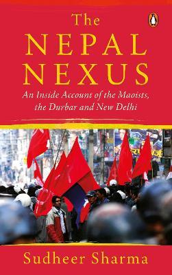 The Nepal Nexus: An Inside Account of the Maoists, the Durbar and New Delhi - Sudheer Sharma