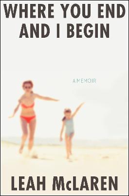 Where You End and I Begin: A Memoir - Leah Mclaren