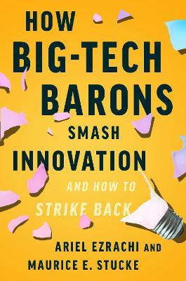 How Big-Tech Barons Smash Innovation--And How to Strike Back - Ariel Ezrachi