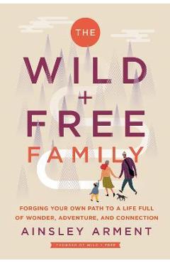 Poza produsului The Wild and Free Family: Forging Your Own Path to a Life Full of Wonder, Adventure, and Connection - Ainsley Arment