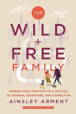 The Wild and Free Family: Forging Your Own Path to a Life Full of Wonder, Adventure, and Connection - Ainsley Arment