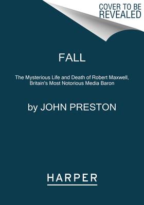 Fall: The Mysterious Life and Death of Robert Maxwell, Britain's Most Notorious Media Baron - John Preston