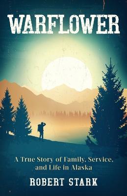 Warflower: A True Story of Family, Service, and Life in Alaska - Robert Stark