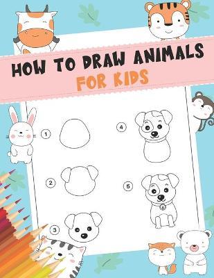 How to Draw Animals For Kids: A Fun and Simple Step-by-Step Drawing and Activity Book for Kids - A Great book for toddlers, kindergarten, preschool - The Nguyen