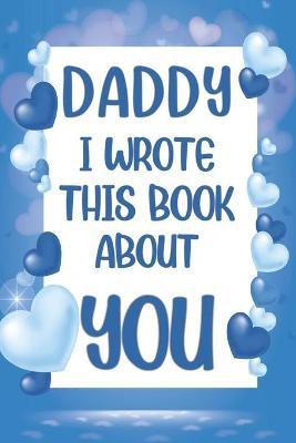 Daddy I Wrote This Book About You: What I Love About Daddy - Fill In The Blank Book With Prompts - Christmas, Birthday Gifts Idea From Kids, Children - Family Press Edition
