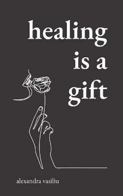 Healing Is a Gift: Poems for Those Who Need to Grow - Alexandra Vasiliu