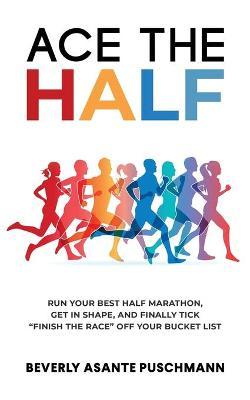 Ace The Half: Run Your Best Half Marathon, Get In Shape, And Finally Tick Finish The Race Off Your Bucket List - Beverly Asante Puschmann