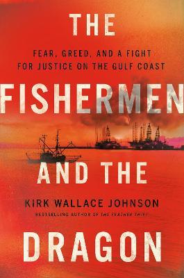 The Fishermen and the Dragon: Fear, Greed, and a Fight for Justice on the Gulf Coast - Kirk Wallace Johnson