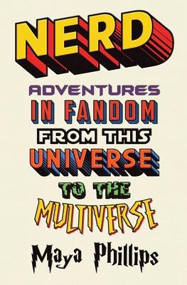 Nerd: Adventures in Fandom from This Universe to the Multiverse - Maya Phillips