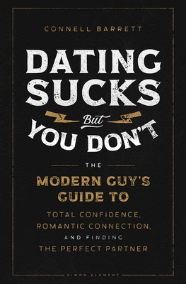 Dating Sucks, But You Don't: The Modern Guy's Guide to Total Confidence, Romantic Connection, and Finding the Perfect Partner - Connell Barrett