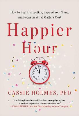Happier Hour: How to Beat Distraction, Expand Your Time, and Focus on What Matters Most - Cassie Holmes
