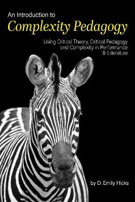 An Introduction to Complexity Pedagogy: Using Critical Theory, Critical Pedagogy and Complexity in Performance and Literature - D. Emily Hicks