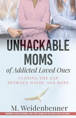 Unhackable Moms of Addicted Loved Ones, Closing the Gap Between Havoc and Hope - Michelle Weidenbenner