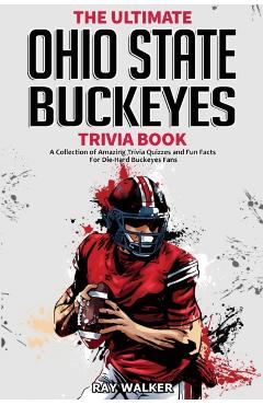 The Ultimate Ohio State Buckeyes Trivia Book: A Collection of Amazing Trivia Quizzes and Fun Facts for Die-Hard Buckeyes Fans! - Ray Walker