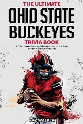 The Ultimate Ohio State Buckeyes Trivia Book: A Collection of Amazing Trivia Quizzes and Fun Facts for Die-Hard Buckeyes Fans! - Ray Walker