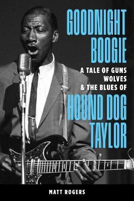 Goodnight Boogie: A Tale of Guns, Wolves & the Blues of Hound Dog Taylor - Matt Rogers