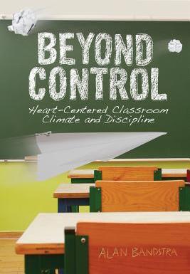 Beyond Control: Heart-Centered Classroom Climate and Discipline - Alan Bandstra