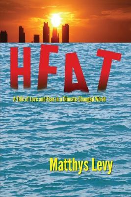 Heat: A Tale of Love and Fear in a Climate-Changed World: A Tale of Love, Fear - Matthys Levy