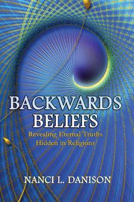 Backwards Beliefs: Revealing Eternal Truths Hidden in Religions - Nanci L. Danison
