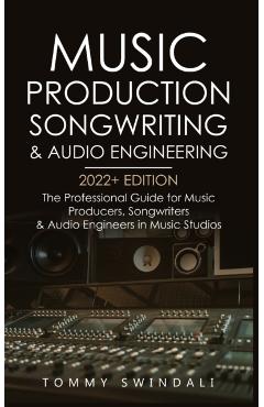 Music Production, Songwriting & Audio Engineering, 2022+ Edition: The Professional Guide for Music Producers, Songwriters & Audio Engineers in Music S - Tommy Swindali